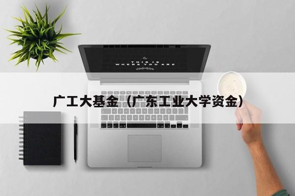 广工大基金（广东工业大学资金）