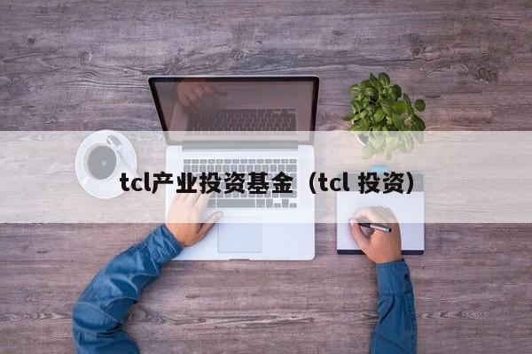 tcl产业投资基金（tcl 投资）