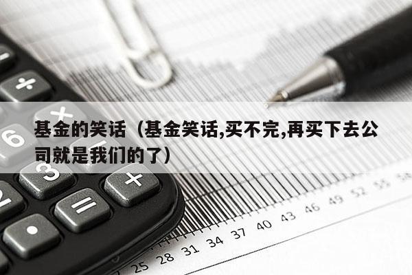基金的笑话（基金笑话,买不完,再买下去公司就是我们的了）