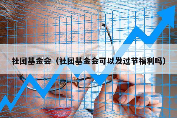 社团基金会（社团基金会可以发过节福利吗）