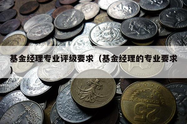 基金经理专业评级要求（基金经理的专业要求）