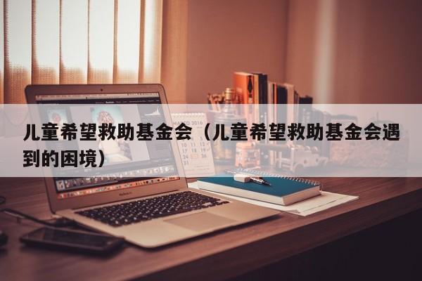 儿童希望救助基金会（儿童希望救助基金会遇到的困境）