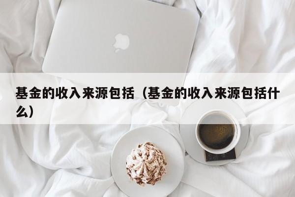 基金的收入来源包括（基金的收入来源包括什么）