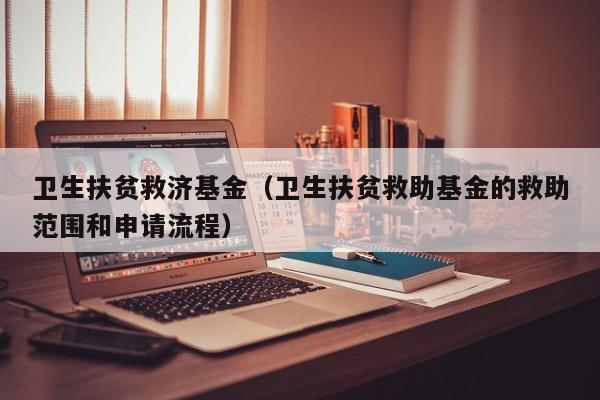 卫生扶贫救济基金（卫生扶贫救助基金的救助范围和申请流程）