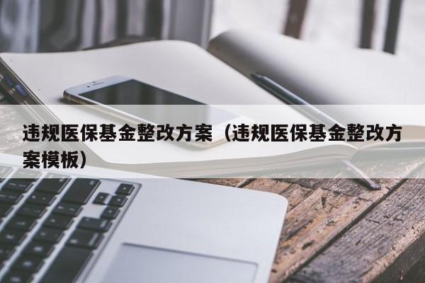 违规医保基金整改方案（违规医保基金整改方案模板）
