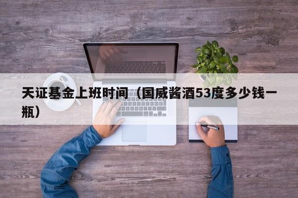 天证基金上班时间（国威酱酒53度多少钱一瓶）