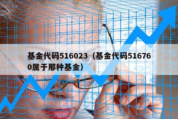 基金代码516023（基金代码516760属于那种基金）