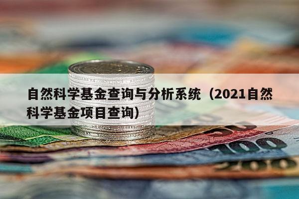 自然科学基金查询与分析系统（2021自然科学基金项目查询）