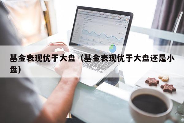 基金表现优于大盘（基金表现优于大盘还是小盘）
