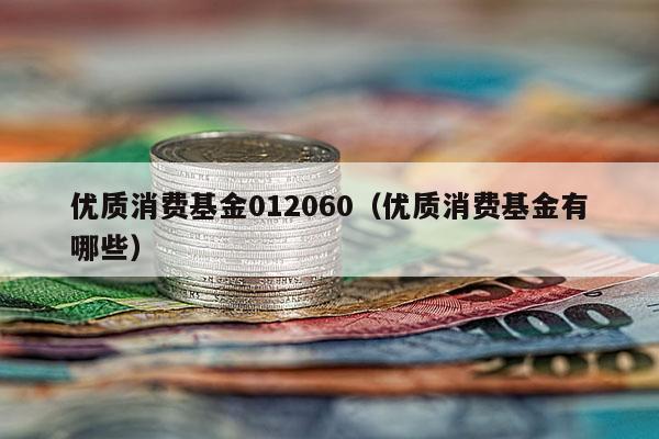 优质消费基金012060（优质消费基金有哪些）