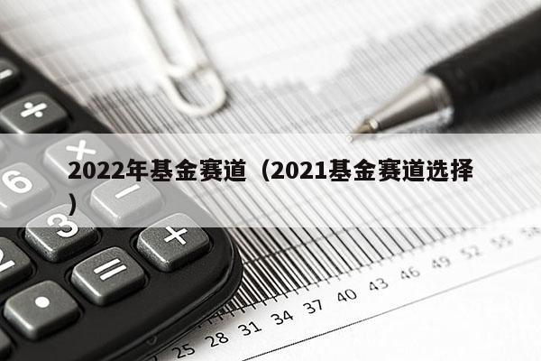 2022年基金赛道（2021基金赛道选择）