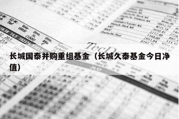 长城国泰并购重组基金（长城久泰基金今日净值）