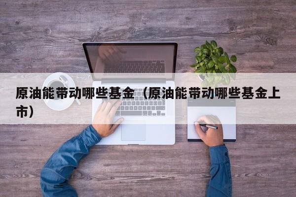 原油能带动哪些基金（原油能带动哪些基金上市）