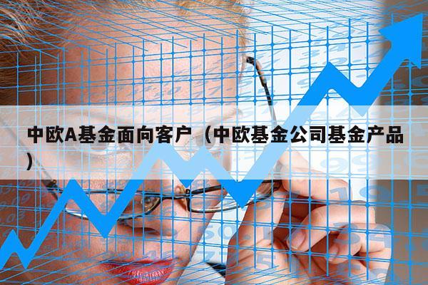 中欧A基金面向客户（中欧基金公司基金产品）