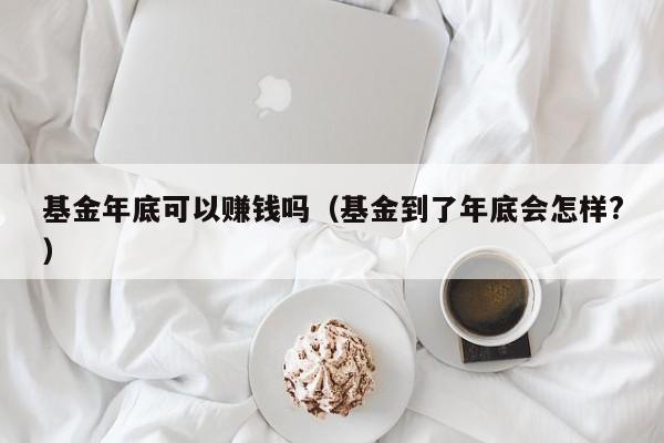 基金年底可以赚钱吗（基金到了年底会怎样?）