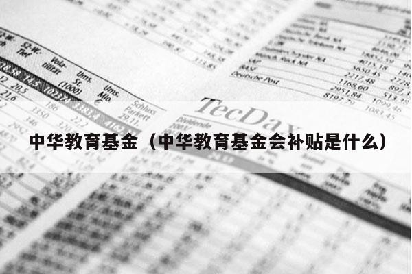 中华教育基金（中华教育基金会补贴是什么）