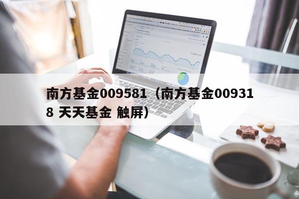 南方基金009581（南方基金009318 天天基金 触屏）