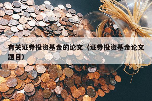 有关证券投资基金的论文（证券投资基金论文题目）