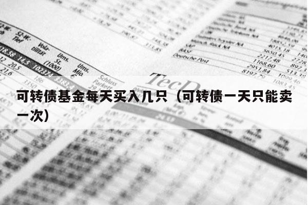 可转债基金每天买入几只（可转债一天只能卖一次）