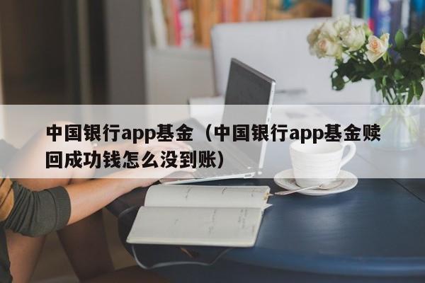 中国银行app基金（中国银行app基金赎回成功钱怎么没到账）