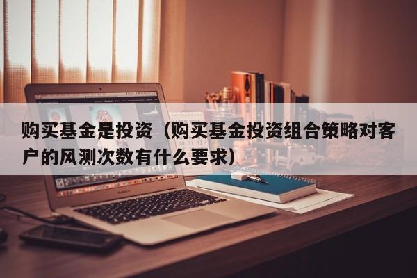 购买基金是投资（购买基金投资组合策略对客户的风测次数有什么要求）