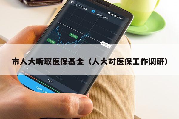 市人大听取医保基金（人大对医保工作调研）