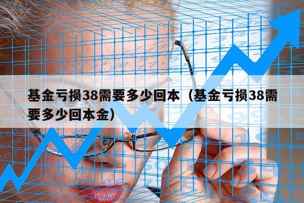 基金亏损38需要多少回本（基金亏损38需要多少回本金）