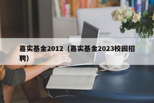 嘉实基金2012（嘉实基金2023校园招聘）