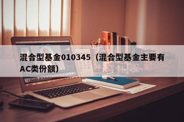混合型基金010345（混合型基金主要有AC类份额）