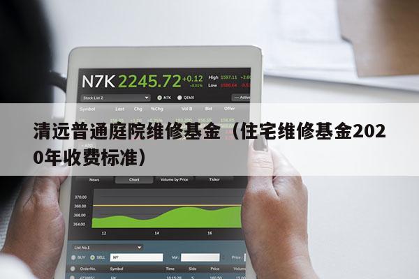 清远普通庭院维修基金（住宅维修基金2020年收费标准）