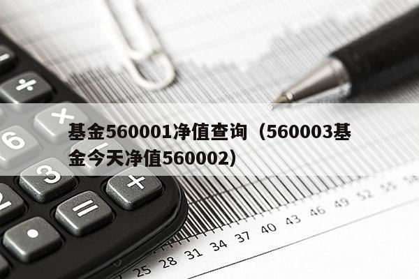 基金560001净值查询（560003基金今天净值560002）