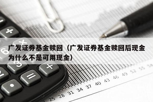 广发证券基金赎回（广发证券基金赎回后现金为什么不是可用现金）