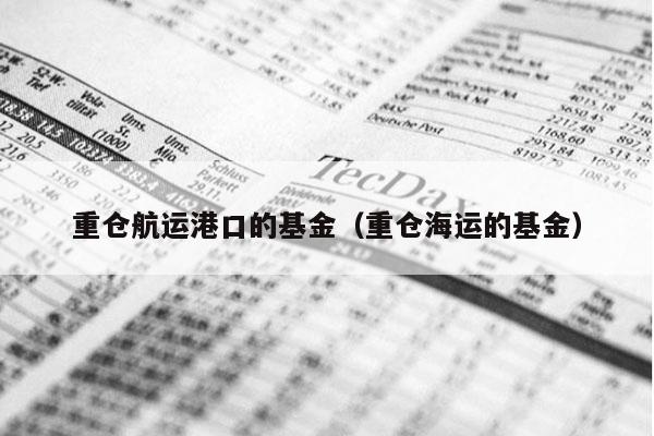 重仓航运港口的基金（重仓海运的基金）