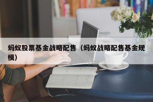 蚂蚁股票基金战略配售（蚂蚁战略配售基金规模）