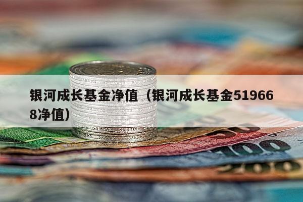 银河成长基金净值（银河成长基金519668净值）
