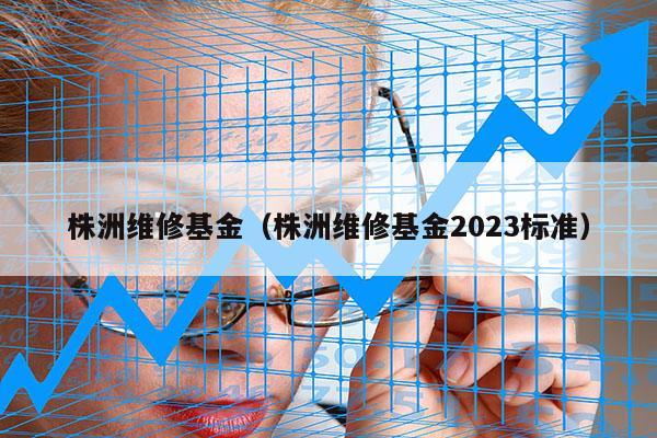 株洲维修基金（株洲维修基金2023标准）