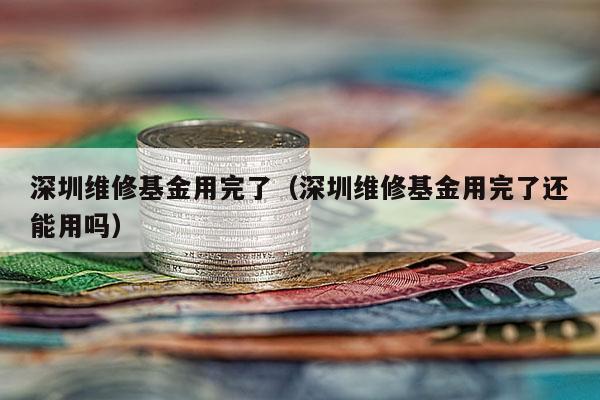 深圳维修基金用完了（深圳维修基金用完了还能用吗）