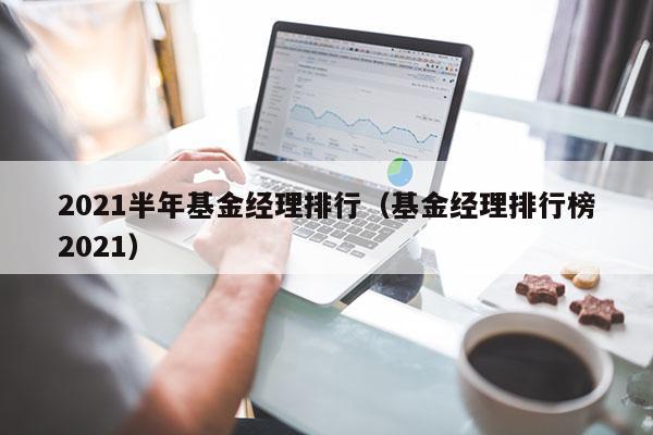2021半年基金经理排行（基金经理排行榜2021）