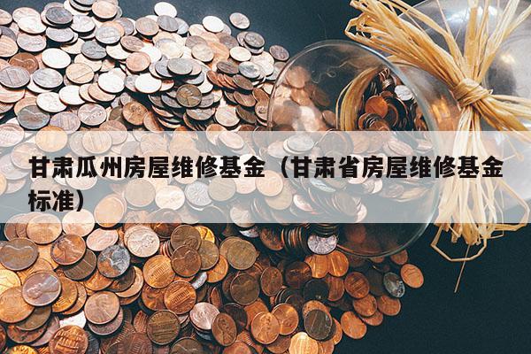 甘肃瓜州房屋维修基金（甘肃省房屋维修基金标准）