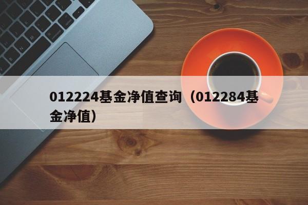 012224基金净值查询（012284基金净值）