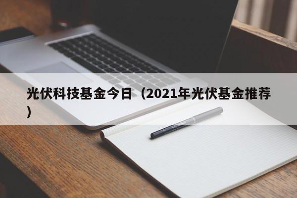 光伏科技基金今日（2021年光伏基金推荐）