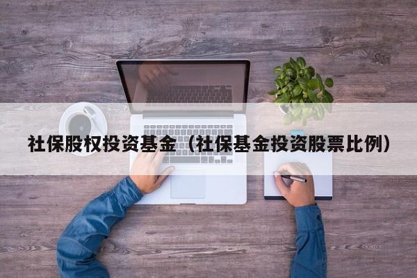 社保股权投资基金（社保基金投资股票比例）