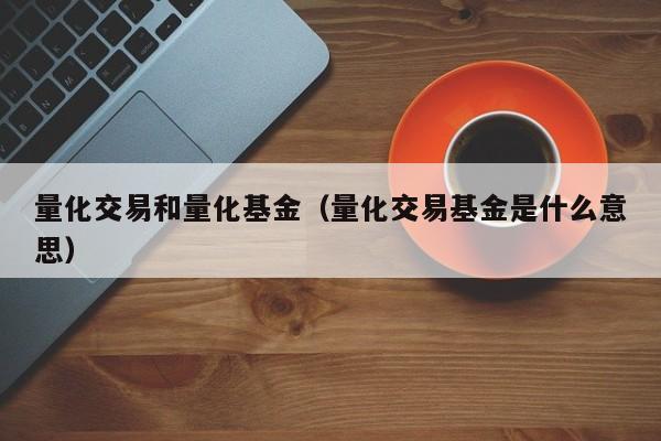 量化交易和量化基金（量化交易基金是什么意思）