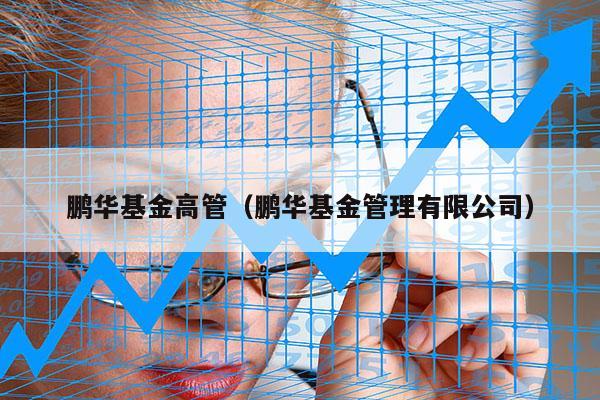 鹏华基金高管（鹏华基金管理有限公司）