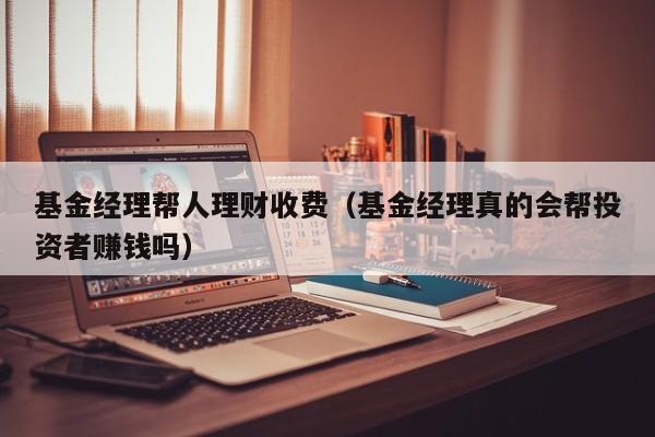 基金经理帮人理财收费（基金经理真的会帮投资者赚钱吗）