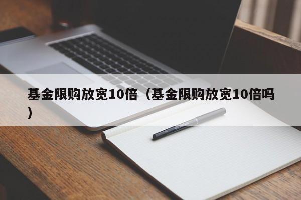 基金限购放宽10倍（基金限购放宽10倍吗）