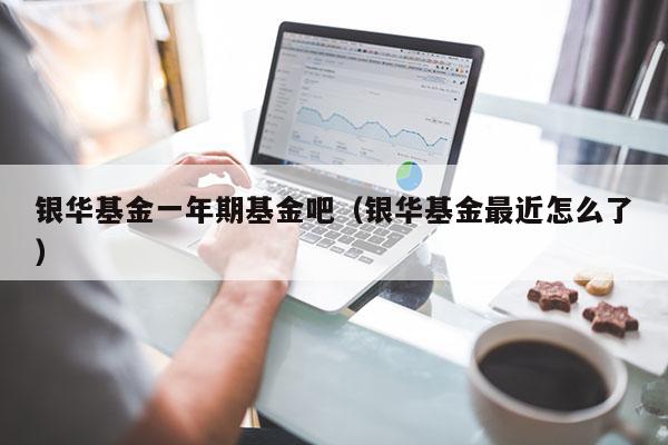 银华基金一年期基金吧（银华基金最近怎么了）