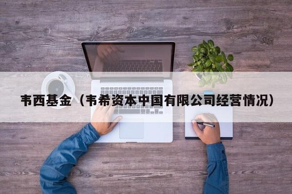 韦西基金（韦希资本中国有限公司经营情况）
