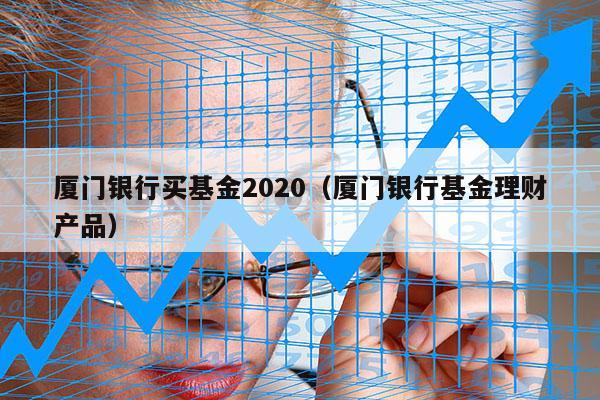 厦门银行买基金2020（厦门银行基金理财产品）