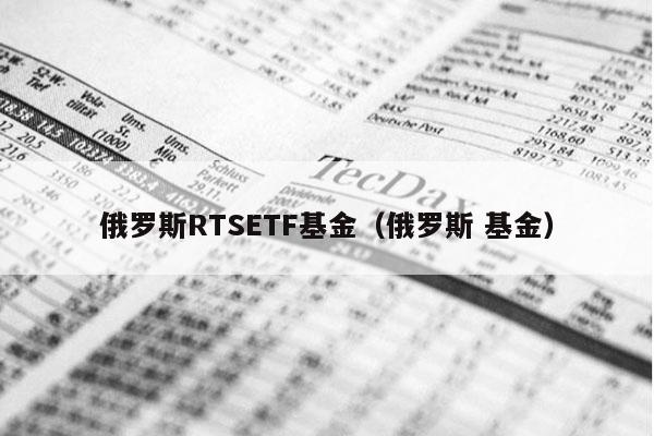 俄罗斯RTSETF基金（俄罗斯 基金）